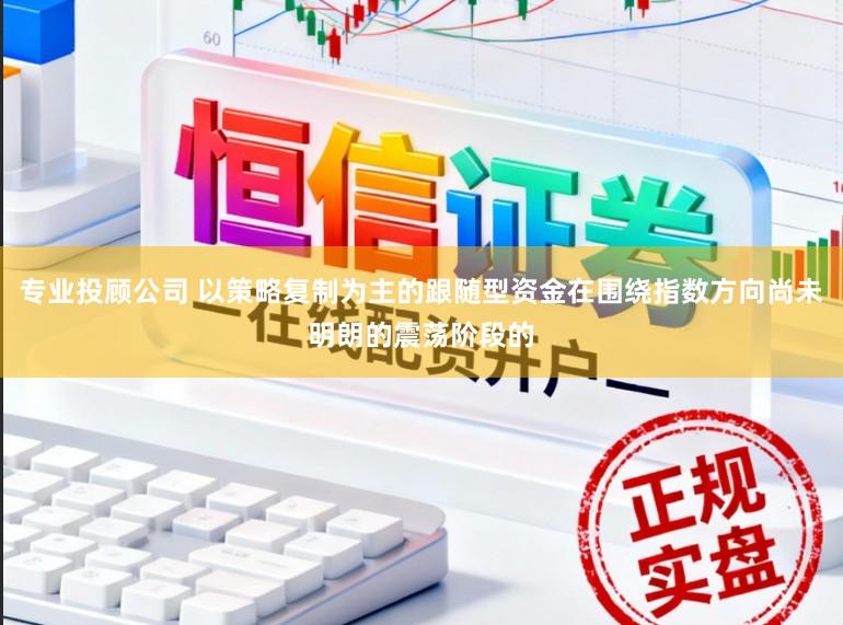 专业投顾公司 以策略复制为主的跟随型资金在围绕指数方向尚未明朗的震荡阶段的