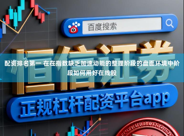 配资排名第一 在在指数缺乏加速动能的整理阶段的盘面环境中阶段如何用好在线股