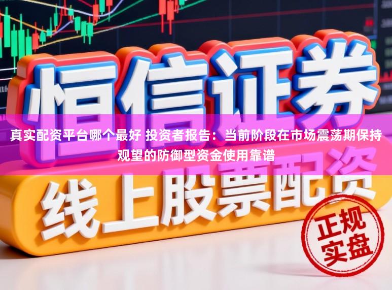 真实配资平台哪个最好 投资者报告：当前阶段在市场震荡期保持观望的防御型资金使用靠谱