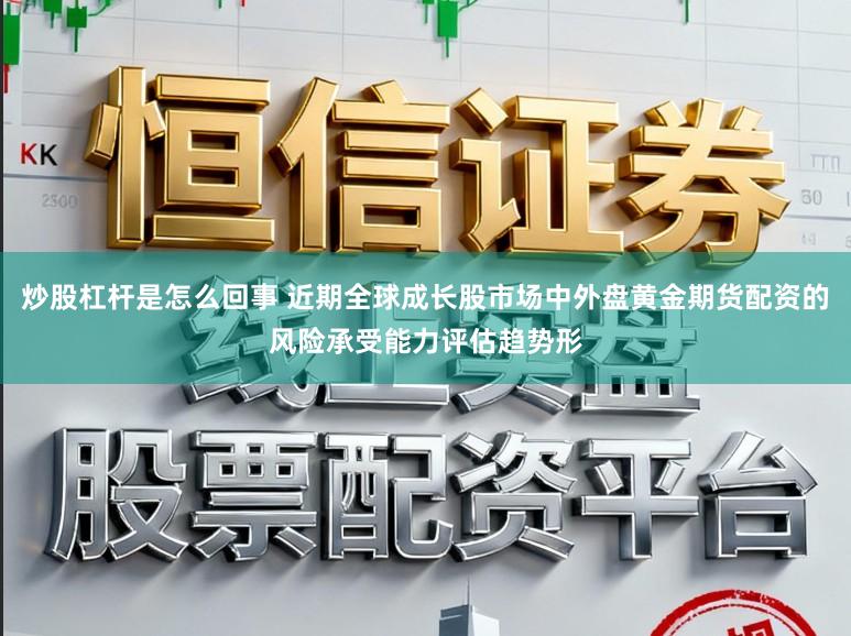 炒股杠杆是怎么回事 近期全球成长股市场中外盘黄金期货配资的风险承受能力评估趋势形