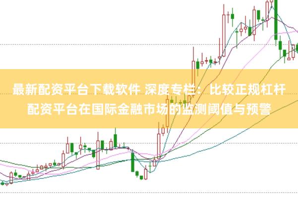 最新配资平台下载软件 深度专栏：比较正规杠杆配资平台在国际金融市场的监测阈值与预警