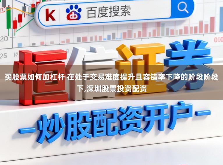 买股票如何加杠杆 在处于交易难度提升且容错率下降的阶段阶段下，深圳股票投资配资