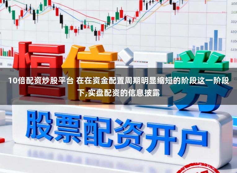 10倍配资炒股平台 在在资金配置周期明显缩短的阶段这一阶段下，实盘配资的信息披露