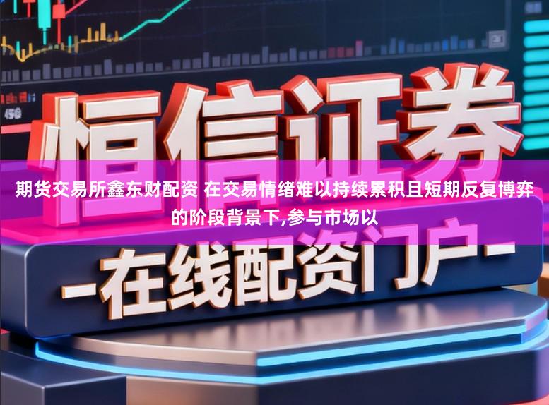期货交易所鑫东财配资 在交易情绪难以持续累积且短期反复博弈的阶段背景下，参与市场以