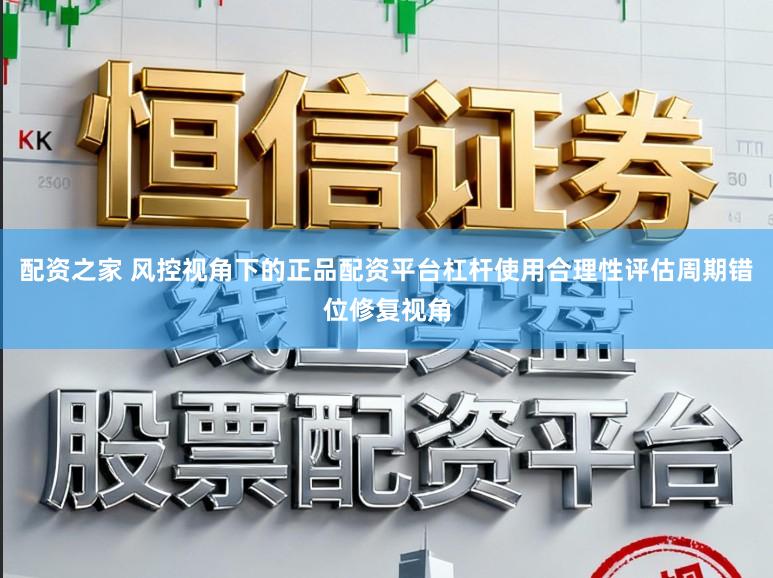 配资之家 风控视角下的正品配资平台杠杆使用合理性评估周期错位修复视角