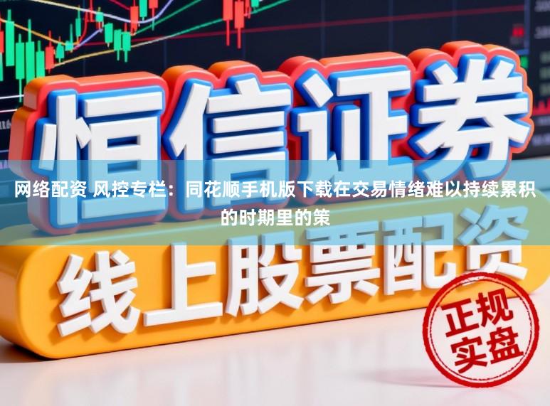 网络配资 风控专栏：同花顺手机版下载在交易情绪难以持续累积的时期里的策