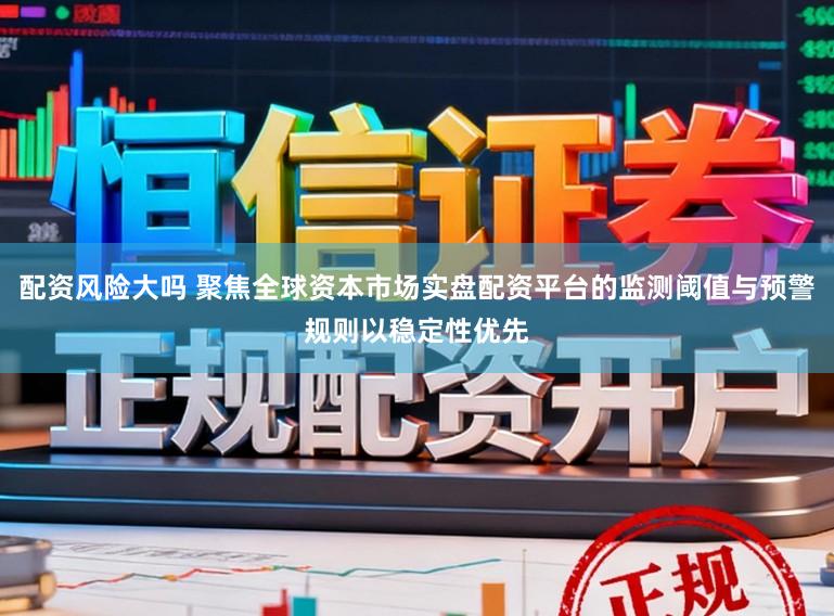 配资风险大吗 聚焦全球资本市场实盘配资平台的监测阈值与预警规则以稳定性优先