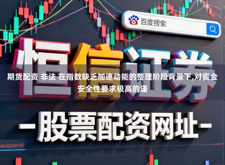 期货配资 非法 在指数缺乏加速动能的整理阶段背景下,对资金安全性要求极高的谨