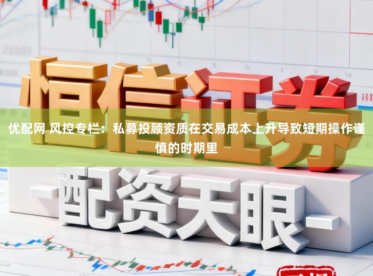 优配网 风控专栏：私募投顾资质在交易成本上升导致短期操作谨慎的时期里