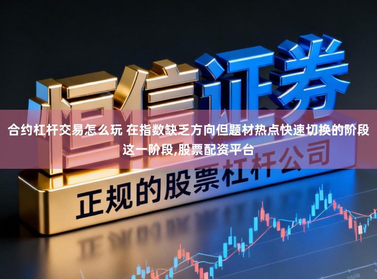 合约杠杆交易怎么玩 在指数缺乏方向但题材热点快速切换的阶段这一阶段,股票配资平台