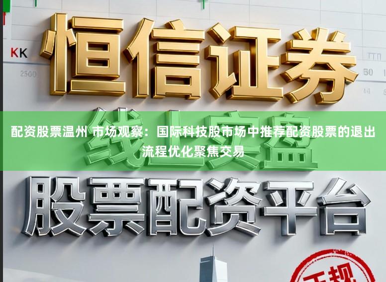 配资股票温州 市场观察：国际科技股市场中推荐配资股票的退出流程优化聚焦交易