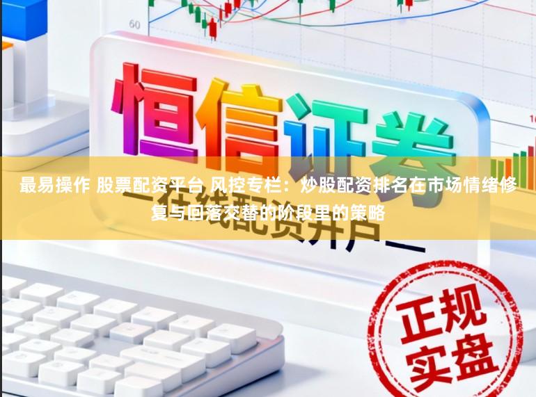 最易操作 股票配资平台 风控专栏：炒股配资排名在市场情绪修复与回落交替的阶段里的策略
