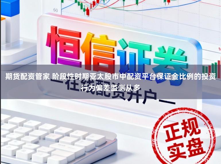 期货配资管家 阶段性时期亚太股市中配资平台保证金比例的投资行为偏差监测从多