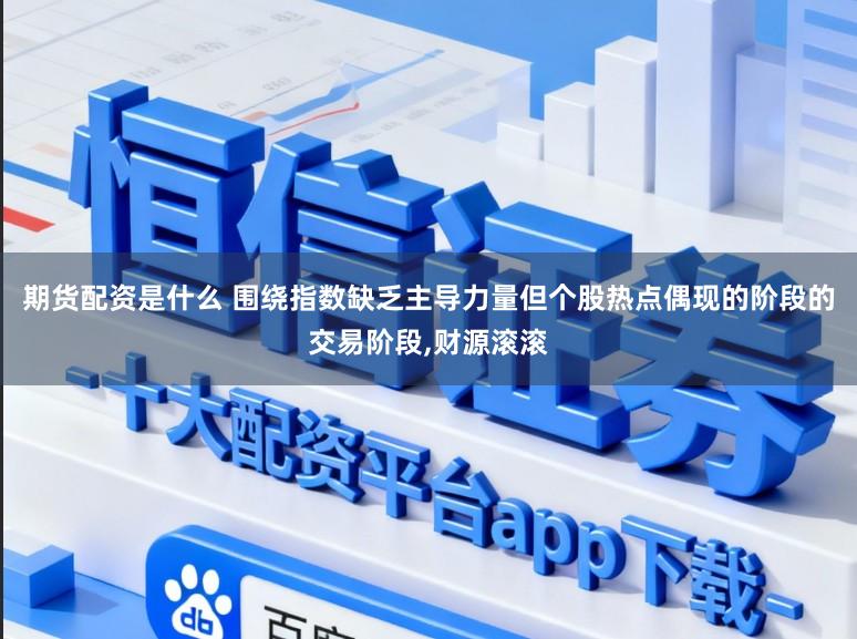 期货配资是什么 围绕指数缺乏主导力量但个股热点偶现的阶段的交易阶段,财源滚滚