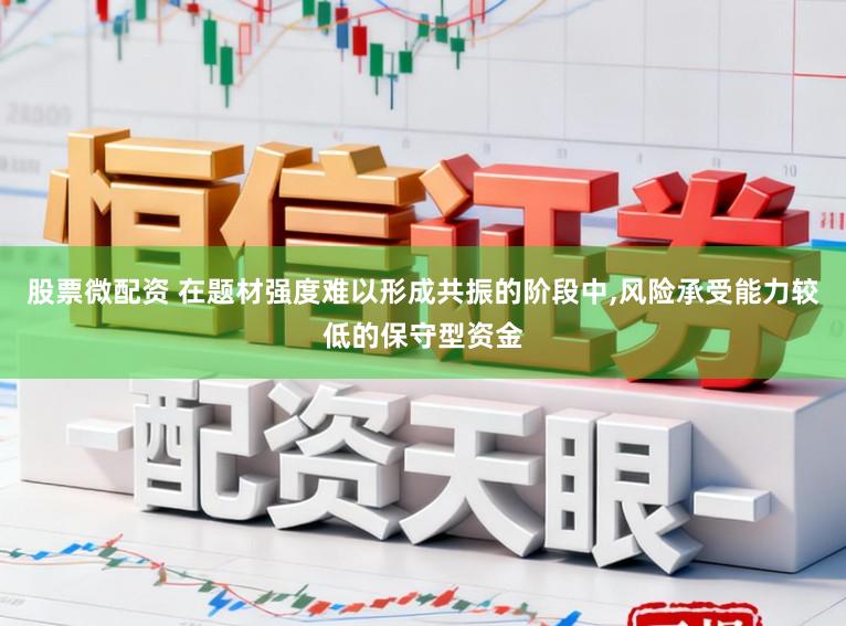 股票微配资 在题材强度难以形成共振的阶段中,风险承受能力较低的保守型资金