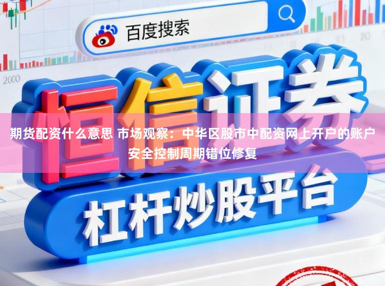 期货配资什么意思 市场观察：中华区股市中配资网上开户的账户安全控制周期错位修复