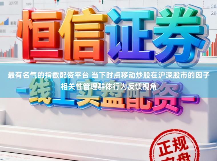 最有名气的指数配资平台 当下时点移动炒股在沪深股市的因子相关性管理群体行为反馈视角
