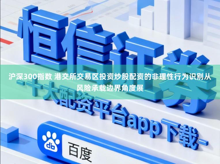沪深300指数 港交所交易区投资炒股配资的非理性行为识别从风险承载边界角度展