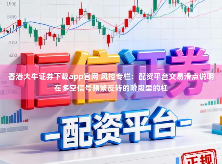 香港大牛证券下载app官网 风控专栏:配资平台交易滑点说明在多空信号频繁反转的阶段里的杠