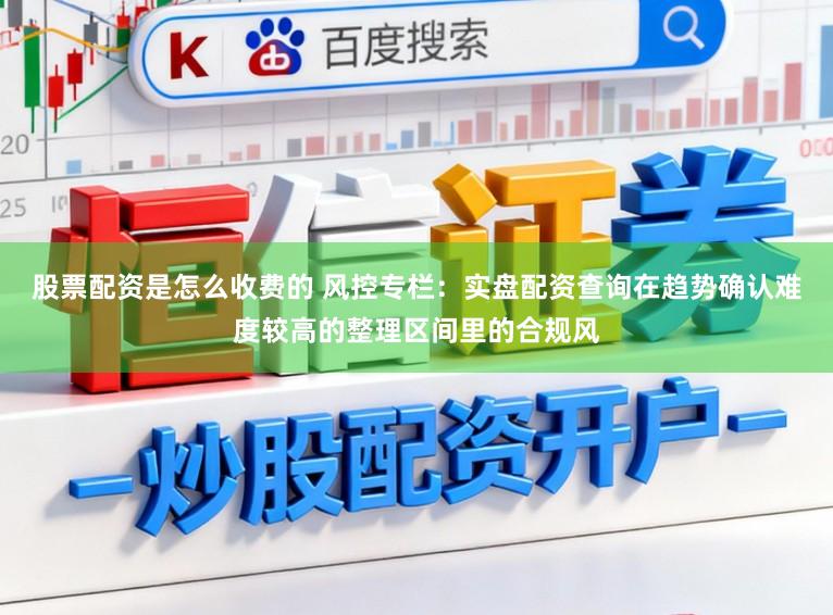股票配资是怎么收费的 风控专栏：实盘配资查询在趋势确认难度较高的整理区间里的合规风