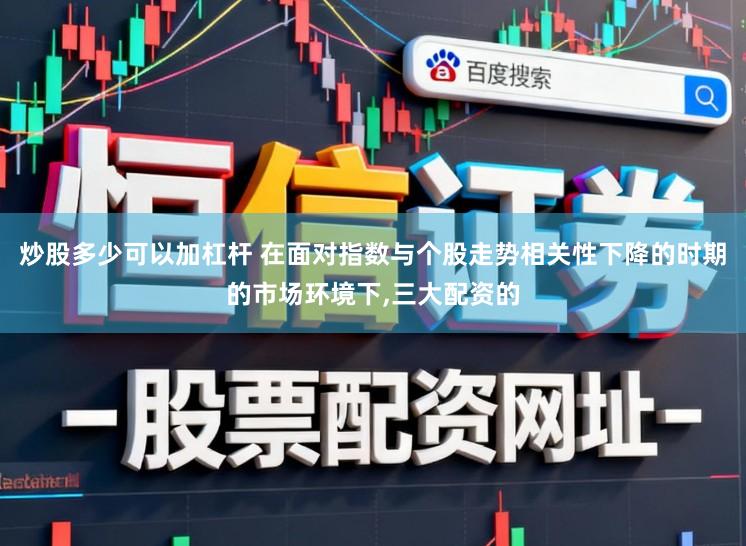 炒股多少可以加杠杆 在面对指数与个股走势相关性下降的时期的市场环境下,三大配资的