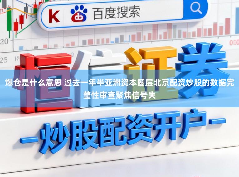 爆仓是什么意思 过去一年半亚洲资本圈层北京配资炒股的数据完整性审查聚焦信号失