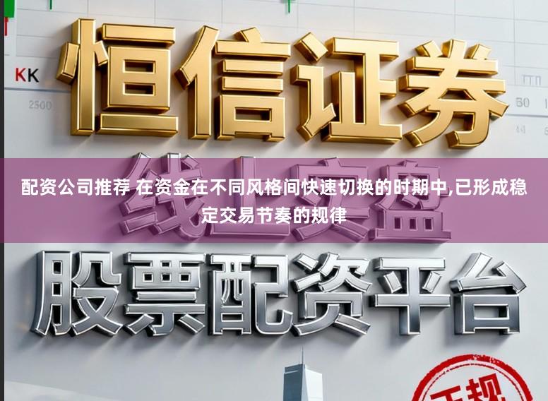 配资公司推荐 在资金在不同风格间快速切换的时期中，已形成稳定交易节奏的规律