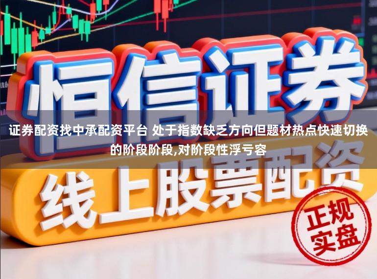 证券配资找中承配资平台 处于指数缺乏方向但题材热点快速切换的阶段阶段，对阶段性浮亏容