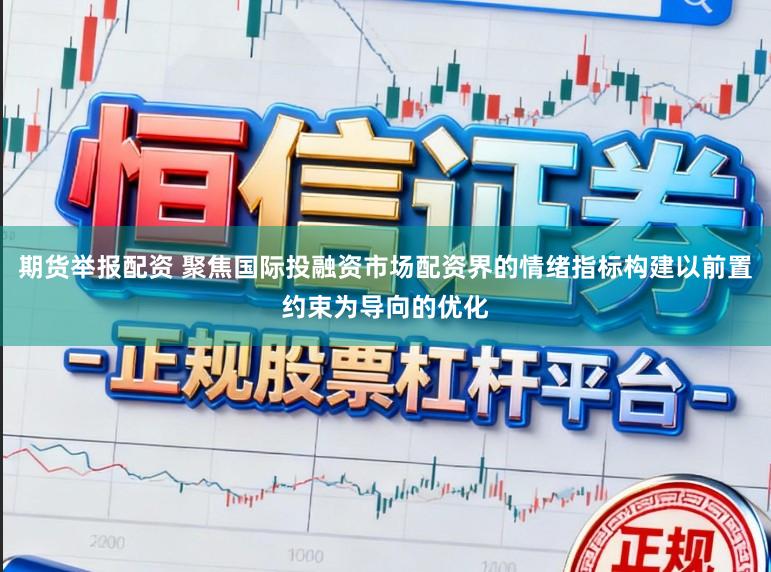 期货举报配资 聚焦国际投融资市场配资界的情绪指标构建以前置约束为导向的优化
