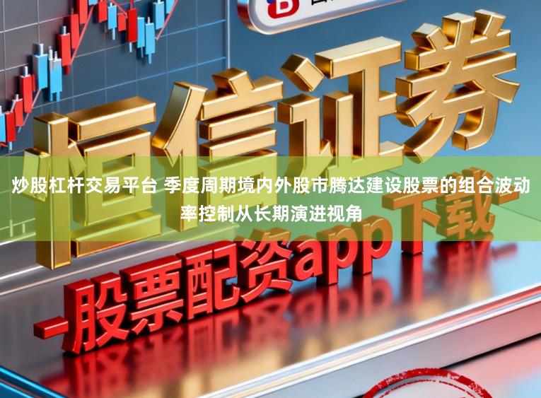 炒股杠杆交易平台 季度周期境内外股市腾达建设股票的组合波动率控制从长期演进视角