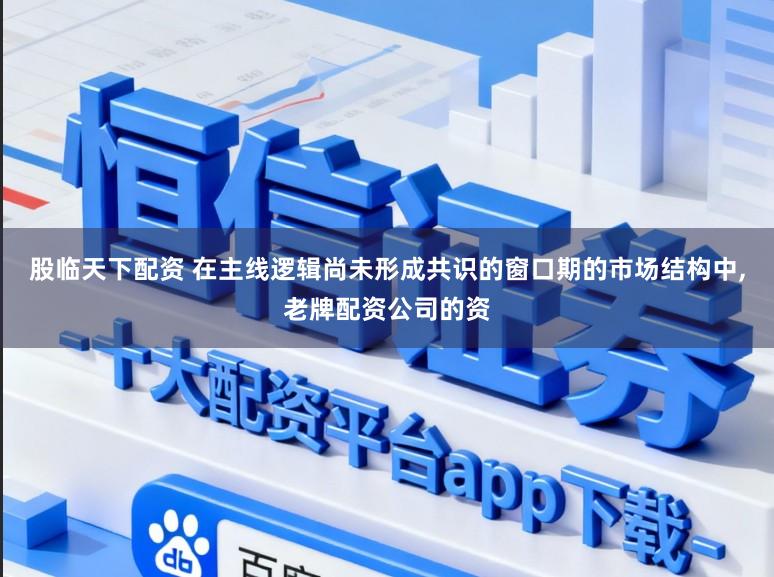 股临天下配资 在主线逻辑尚未形成共识的窗口期的市场结构中,老牌配资公司的资