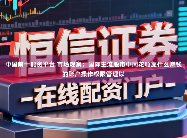 中国前十配资平台 市场观察：国际主流股市中同花顺靠什么赚钱的账户操作权限管理以