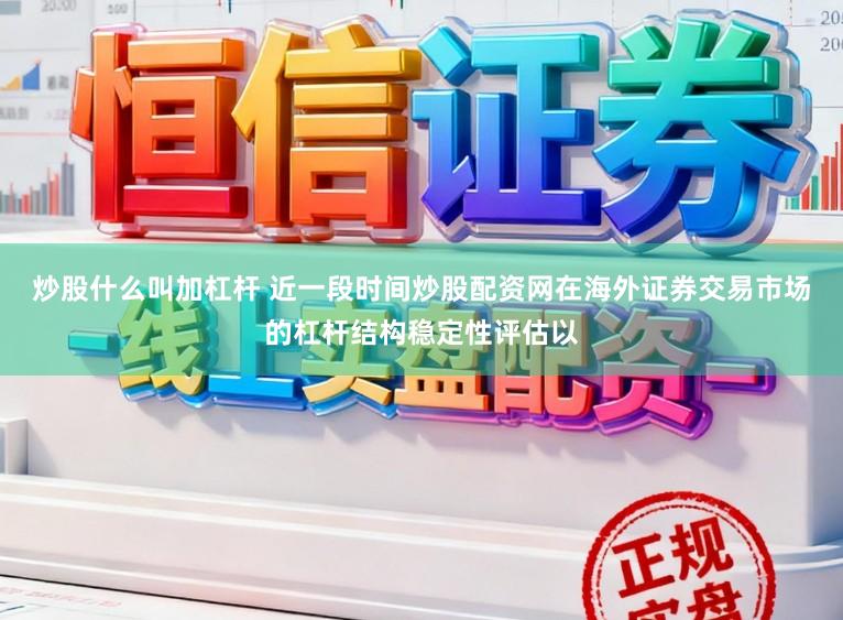 炒股什么叫加杠杆 近一段时间炒股配资网在海外证券交易市场的杠杆结构稳定性评估以