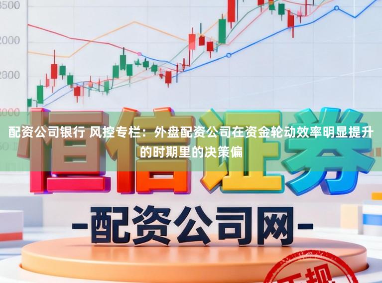 配资公司银行 风控专栏:外盘配资公司在资金轮动效率明显提升的时期里的决策偏