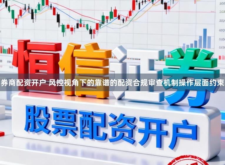 券商配资开户 风控视角下的靠谱的配资合规审查机制操作层面约束