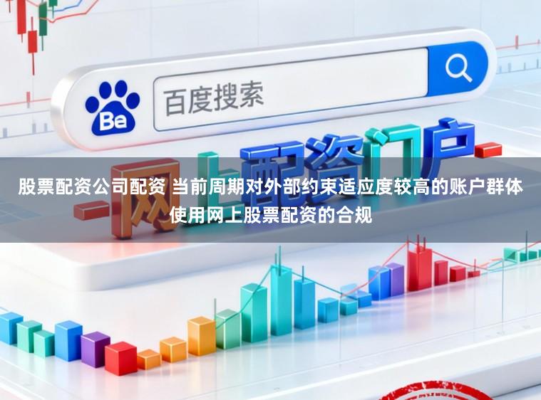 股票配资公司配资 当前周期对外部约束适应度较高的账户群体使用网上股票配资的合规