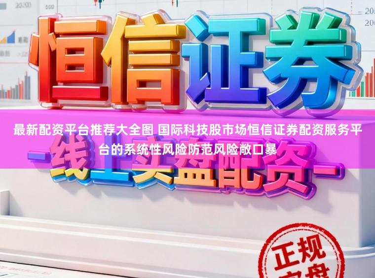 最新配资平台推荐大全图 国际科技股市场恒信证券配资服务平台的系统性风险防范风险敞口暴
