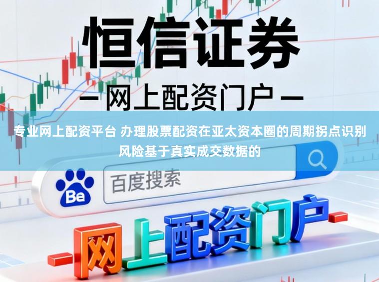 专业网上配资平台 办理股票配资在亚太资本圈的周期拐点识别风险基于真实成交数据的