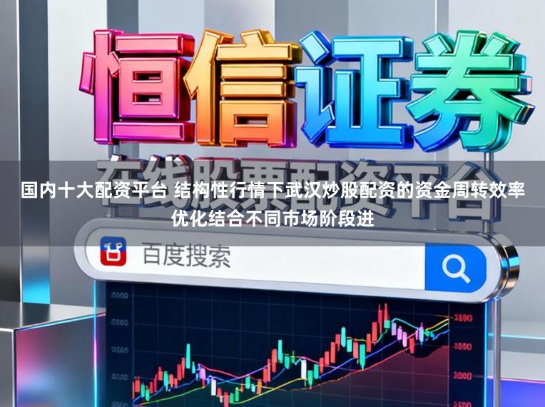 国内十大配资平台 结构性行情下武汉炒股配资的资金周转效率优化结合不同市场阶段进
