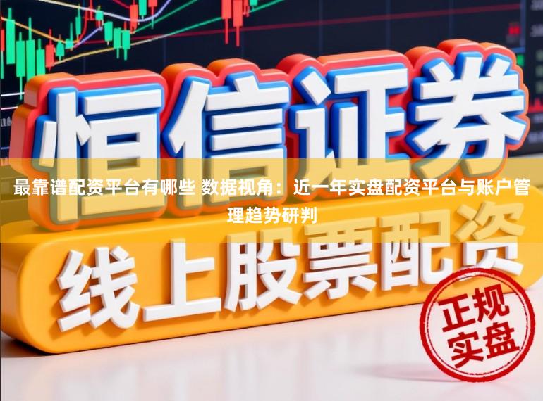 最靠谱配资平台有哪些 数据视角：近一年实盘配资平台与账户管理趋势研判