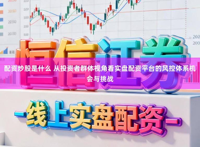 配资炒股是什么 从投资者群体视角看实盘配资平台的风控体系机会与挑战