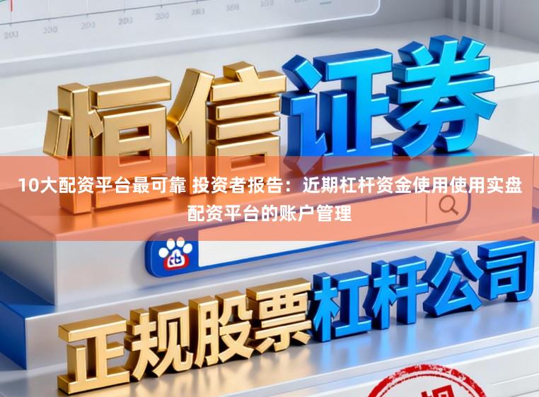 10大配资平台最可靠 投资者报告：近期杠杆资金使用使用实盘配资平台的账户管理