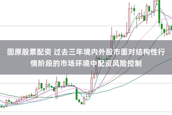固原股票配资 过去三年境内外股市面对结构性行情阶段的市场环境中配资风险控制