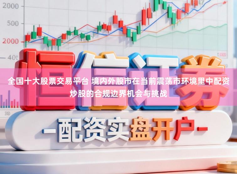 全国十大股票交易平台 境内外股市在当前震荡市环境里中配资炒股的合规边界机会与挑战