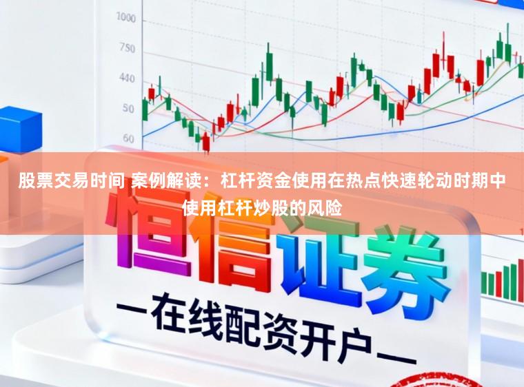 股票交易时间 案例解读：杠杆资金使用在热点快速轮动时期中使用杠杆炒股的风险