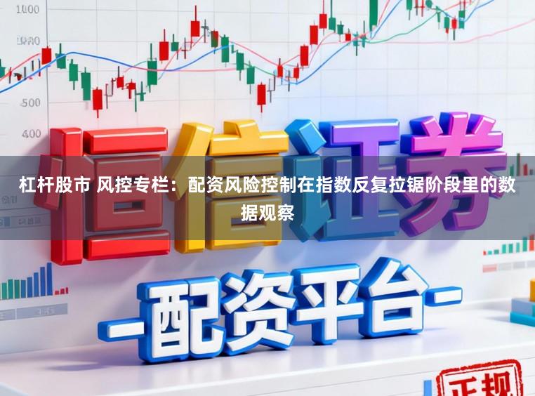 杠杆股市 风控专栏：配资风险控制在指数反复拉锯阶段里的数据观察