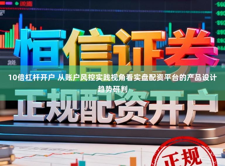 10倍杠杆开户 从账户风控实践视角看实盘配资平台的产品设计趋势研判