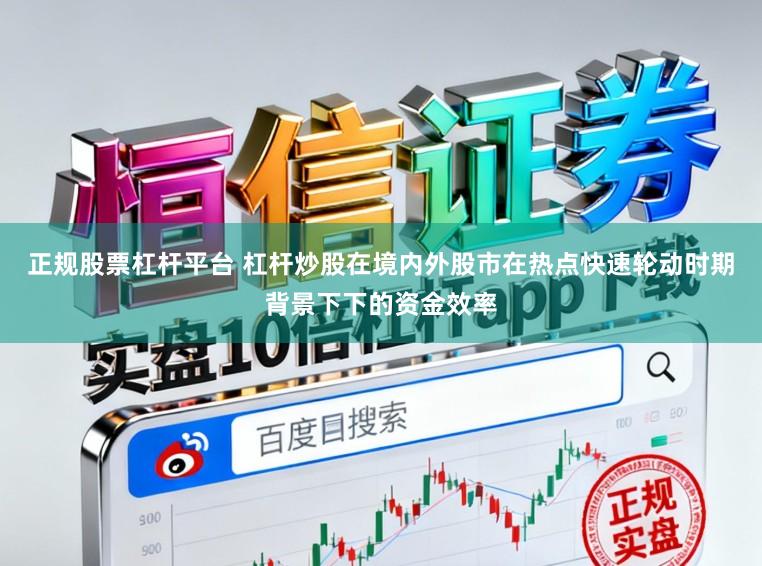正规股票杠杆平台 杠杆炒股在境内外股市在热点快速轮动时期背景下下的资金效率