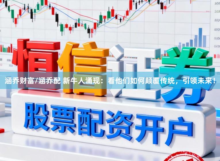 涵乔财富/涵乔配 新牛人涌现：看他们如何颠覆传统，引领未来！
