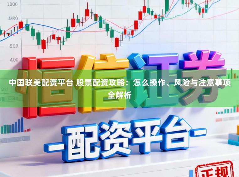 中国联美配资平台 股票配资攻略:怎么操作、风险与注意事项全解析